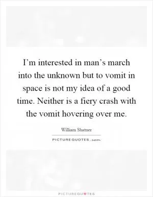 I’m interested in man’s march into the unknown but to vomit in space is not my idea of a good time. Neither is a fiery crash with the vomit hovering over me Picture Quote #1