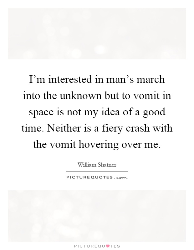 I'm interested in man's march into the unknown but to vomit in space is not my idea of a good time. Neither is a fiery crash with the vomit hovering over me Picture Quote #1