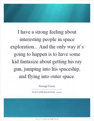 I have a strong feeling about interesting people in space exploration... And the only way it’s going to happen is to have some kid fantasize about getting his ray gun, jumping into his spaceship, and flying into outer space Picture Quote #1