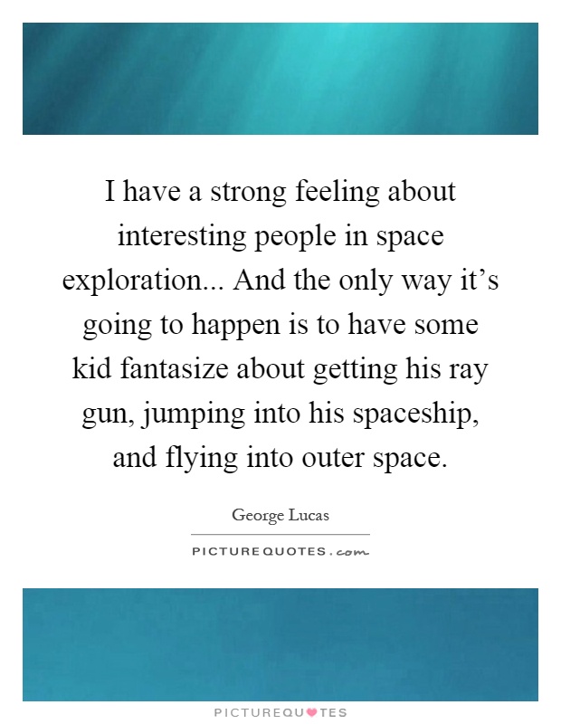 I have a strong feeling about interesting people in space exploration... And the only way it's going to happen is to have some kid fantasize about getting his ray gun, jumping into his spaceship, and flying into outer space Picture Quote #1