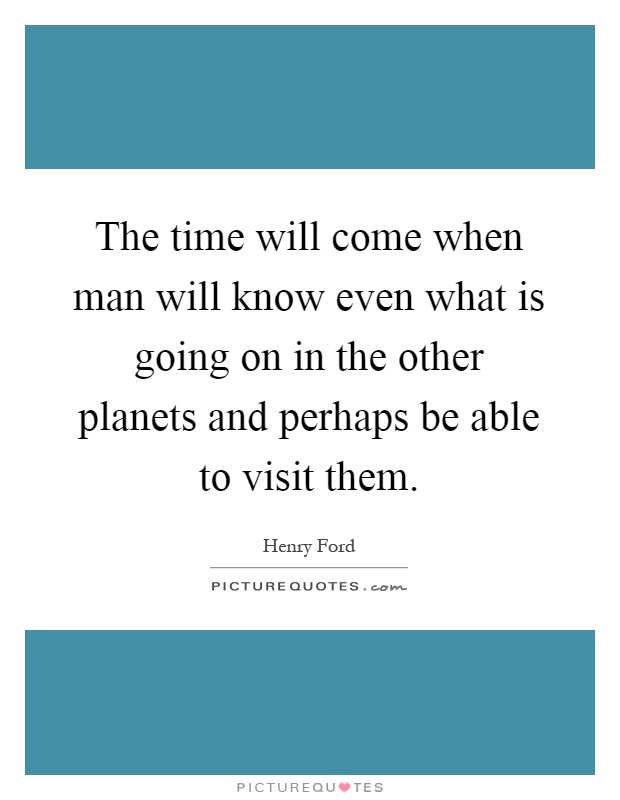 The time will come when man will know even what is going on in the other planets and perhaps be able to visit them Picture Quote #1