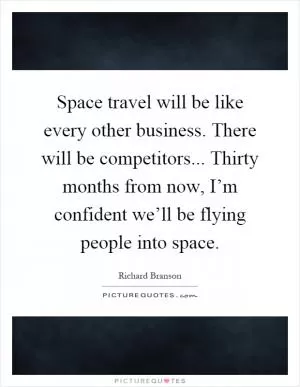 Space travel will be like every other business. There will be competitors... Thirty months from now, I’m confident we’ll be flying people into space Picture Quote #1