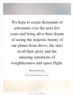 We hope to create thousands of astronauts over the next few years and bring alive their dream of seeing the majestic beauty of our planet from above, the stars in all their glory and the amazing sensations of weightlessness and space flight Picture Quote #1
