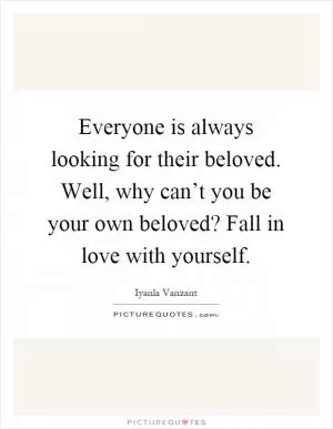 Everyone is always looking for their beloved. Well, why can’t you be your own beloved? Fall in love with yourself Picture Quote #1