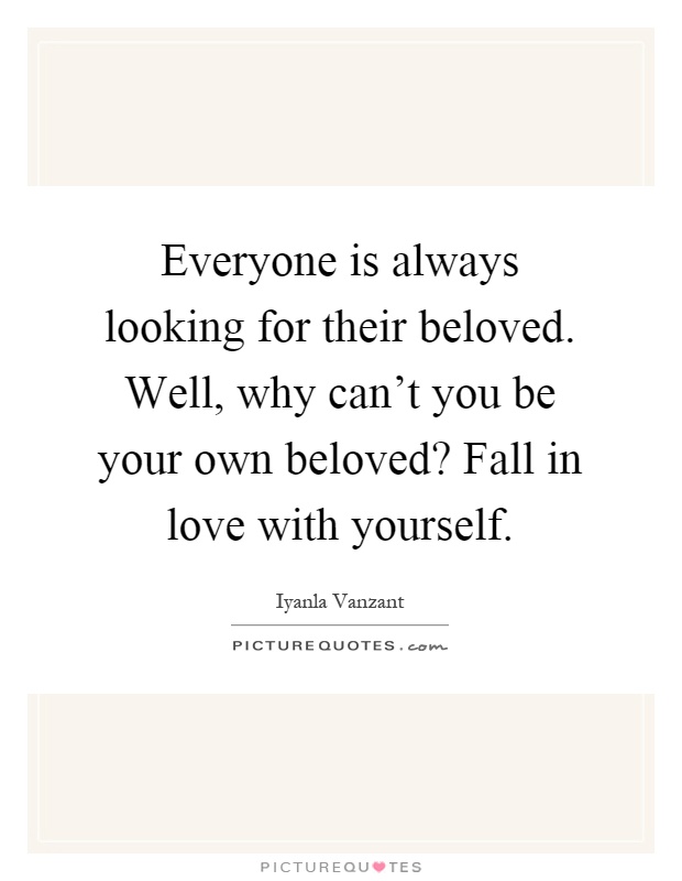 Everyone is always looking for their beloved. Well, why can't you be your own beloved? Fall in love with yourself Picture Quote #1