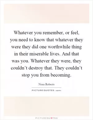 Whatever you remember, or feel, you need to know that whatever they were they did one worthwhile thing in their miserable lives. And that was you. Whatever they were, they couldn’t destroy that. They couldn’t stop you from becoming Picture Quote #1