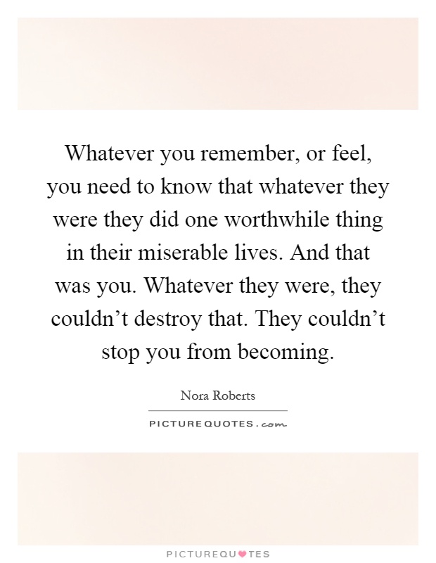 Whatever you remember, or feel, you need to know that whatever they were they did one worthwhile thing in their miserable lives. And that was you. Whatever they were, they couldn't destroy that. They couldn't stop you from becoming Picture Quote #1