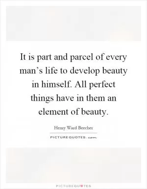 It is part and parcel of every man’s life to develop beauty in himself. All perfect things have in them an element of beauty Picture Quote #1
