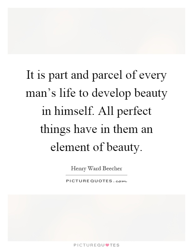 It is part and parcel of every man's life to develop beauty in himself. All perfect things have in them an element of beauty Picture Quote #1