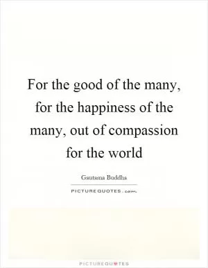 For the good of the many, for the happiness of the many, out of compassion for the world Picture Quote #1