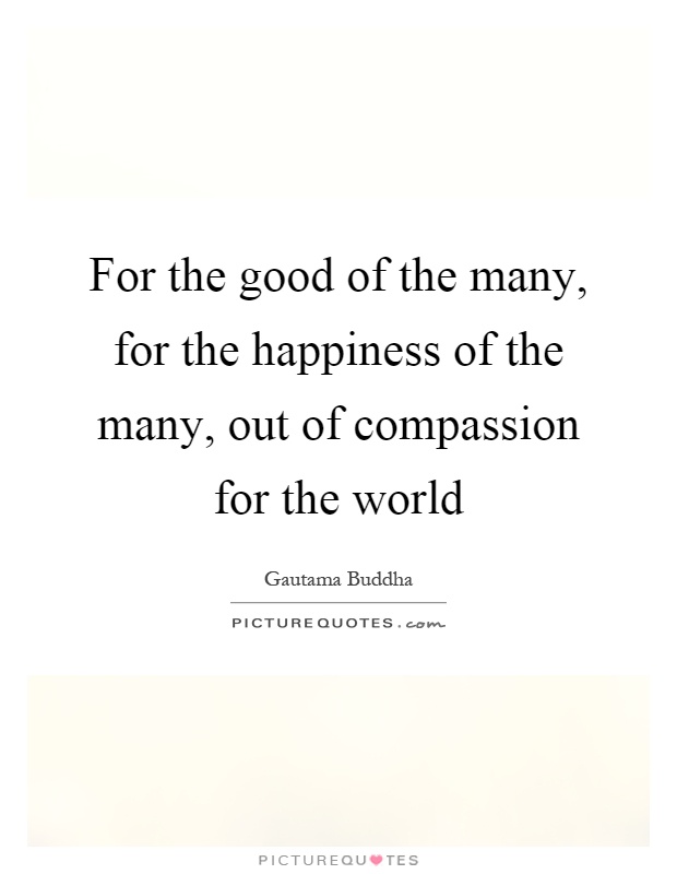 For the good of the many, for the happiness of the many, out of compassion for the world Picture Quote #1