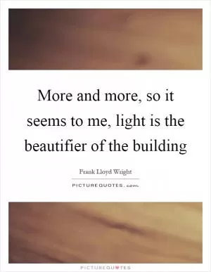 More and more, so it seems to me, light is the beautifier of the building Picture Quote #1