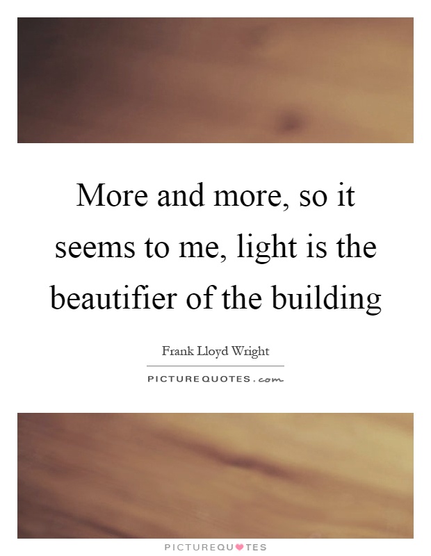 More and more, so it seems to me, light is the beautifier of the building Picture Quote #1