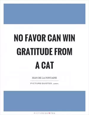 No favor can win gratitude from a cat Picture Quote #1