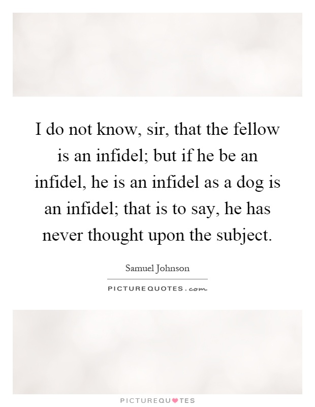 I do not know, sir, that the fellow is an infidel; but if he be an infidel, he is an infidel as a dog is an infidel; that is to say, he has never thought upon the subject Picture Quote #1