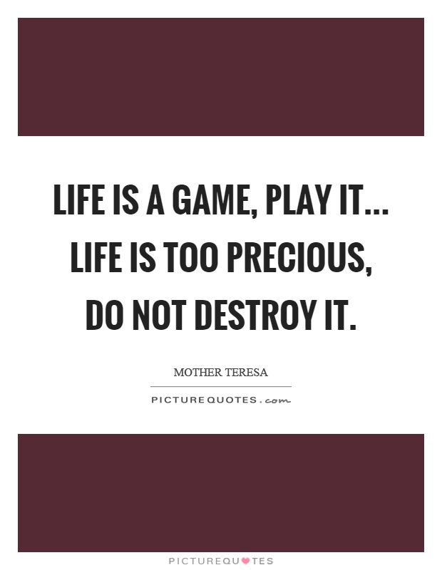 Life is a game, play it... Life is too precious, do not destroy it Picture Quote #1