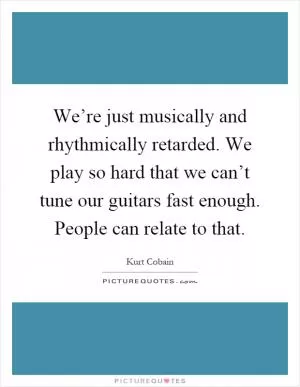 We’re just musically and rhythmically retarded. We play so hard that we can’t tune our guitars fast enough. People can relate to that Picture Quote #1
