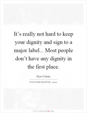 It’s really not hard to keep your dignity and sign to a major label... Most people don’t have any dignity in the first place Picture Quote #1