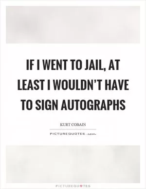If I went to jail, at least I wouldn’t have to sign autographs Picture Quote #1