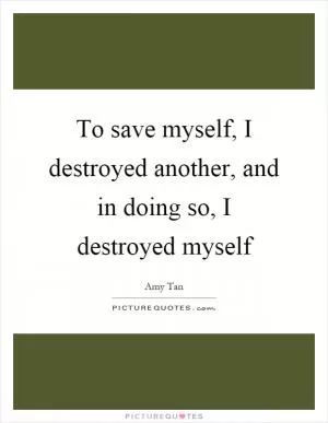 To save myself, I destroyed another, and in doing so, I destroyed myself Picture Quote #1