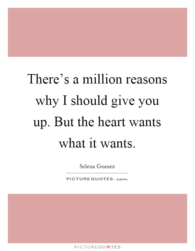 There's a million reasons why I should give you up. But the heart wants what it wants Picture Quote #1