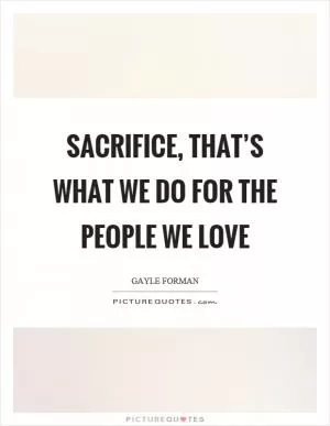 Sacrifice, that’s what we do for the people we love Picture Quote #1
