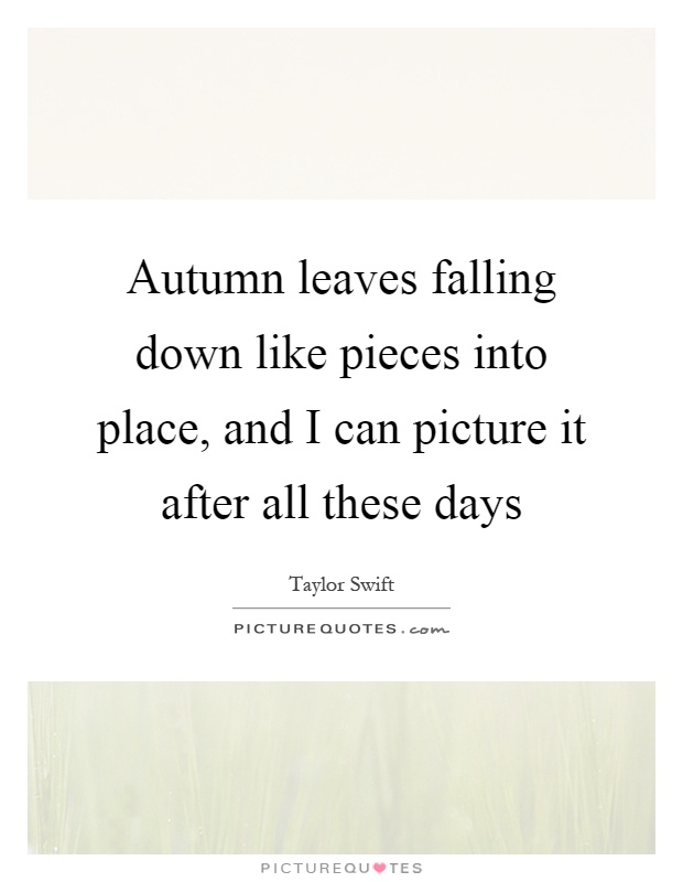 Autumn leaves falling down like pieces into place, and I can picture it after all these days Picture Quote #1