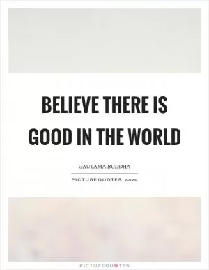 Believe there is good in the world Picture Quote #1