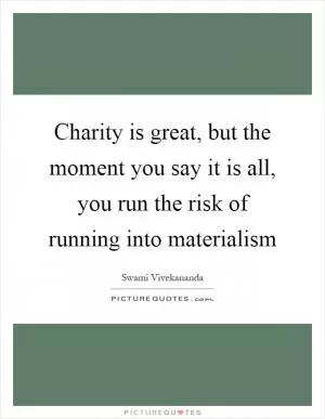 Charity is great, but the moment you say it is all, you run the risk of running into materialism Picture Quote #1