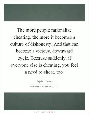 The more people rationalize cheating, the more it becomes a culture of dishonesty. And that can become a vicious, downward cycle. Because suddenly, if everyone else is cheating, you feel a need to cheat, too Picture Quote #1