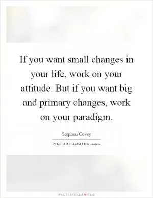 If you want small changes in your life, work on your attitude. But if you want big and primary changes, work on your paradigm Picture Quote #1