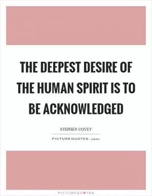 The deepest desire of the human spirit is to be acknowledged Picture Quote #1