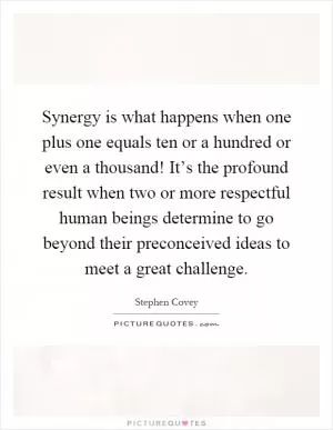 Synergy is what happens when one plus one equals ten or a hundred or even a thousand! It’s the profound result when two or more respectful human beings determine to go beyond their preconceived ideas to meet a great challenge Picture Quote #1