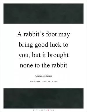 A rabbit’s foot may bring good luck to you, but it brought none to the rabbit Picture Quote #1