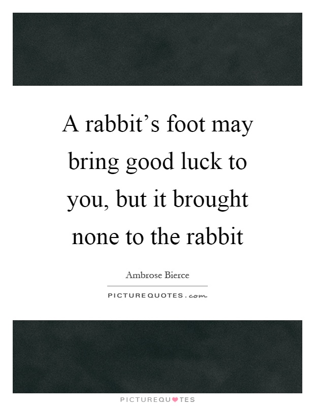 A rabbit's foot may bring good luck to you, but it brought none to the rabbit Picture Quote #1