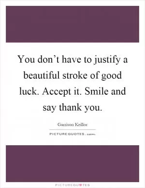 You don’t have to justify a beautiful stroke of good luck. Accept it. Smile and say thank you Picture Quote #1