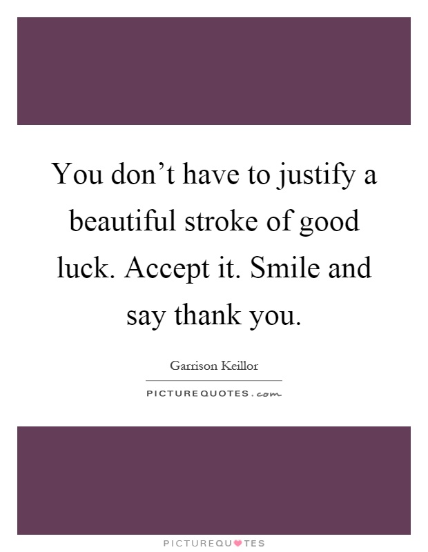 You don't have to justify a beautiful stroke of good luck. Accept it. Smile and say thank you Picture Quote #1