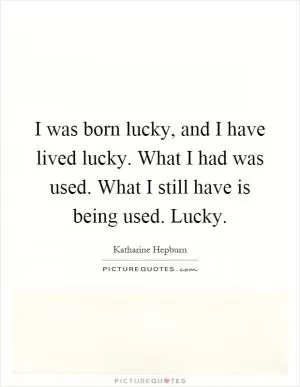 I was born lucky, and I have lived lucky. What I had was used. What I still have is being used. Lucky Picture Quote #1