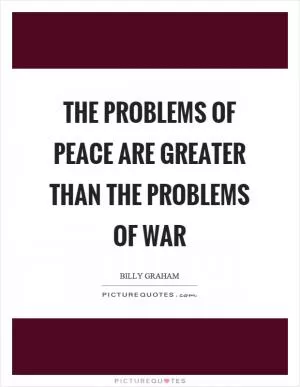 The problems of peace are greater than the problems of war Picture Quote #1