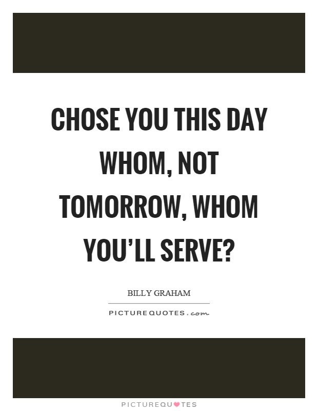Chose you this day whom, not tomorrow, whom you'll serve? Picture Quote #1