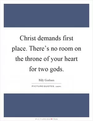 Christ demands first place. There’s no room on the throne of your heart for two gods Picture Quote #1