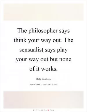 The philosopher says think your way out. The sensualist says play your way out but none of it works Picture Quote #1