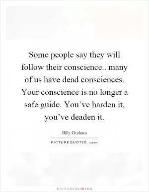 Some people say they will follow their conscience.. many of us have dead consciences. Your conscience is no longer a safe guide. You’ve harden it, you’ve deaden it Picture Quote #1