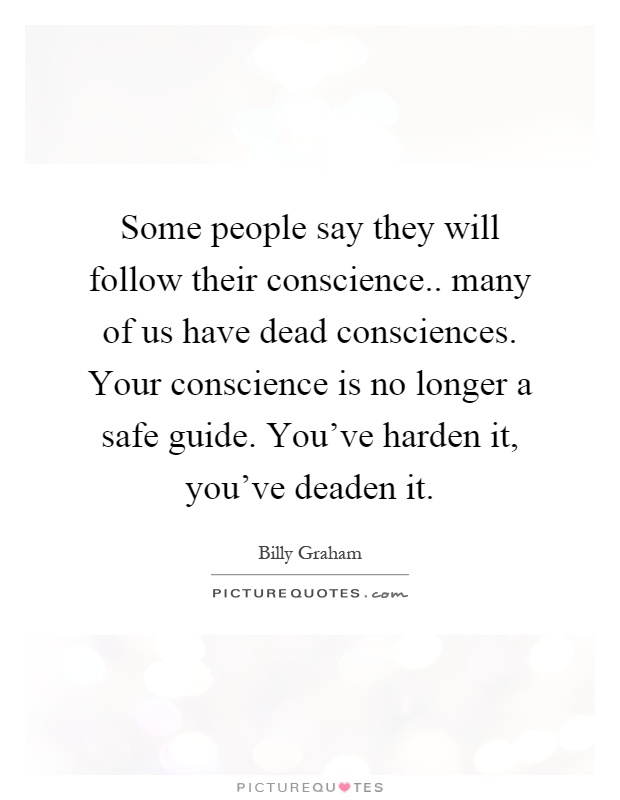 Some people say they will follow their conscience.. many of us have dead consciences. Your conscience is no longer a safe guide. You've harden it, you've deaden it Picture Quote #1