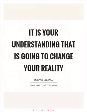 It is your understanding that is going to change your reality Picture Quote #1