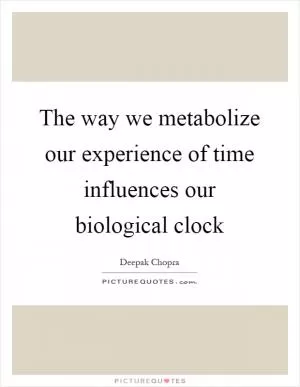 The way we metabolize our experience of time influences our biological clock Picture Quote #1