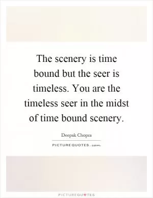 The scenery is time bound but the seer is timeless. You are the timeless seer in the midst of time bound scenery Picture Quote #1