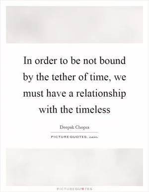 In order to be not bound by the tether of time, we must have a relationship with the timeless Picture Quote #1