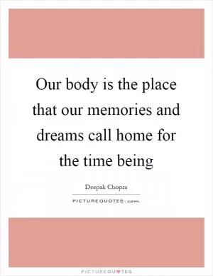 Our body is the place that our memories and dreams call home for the time being Picture Quote #1