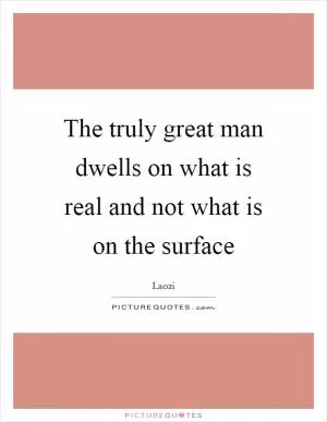 The truly great man dwells on what is real and not what is on the surface Picture Quote #1